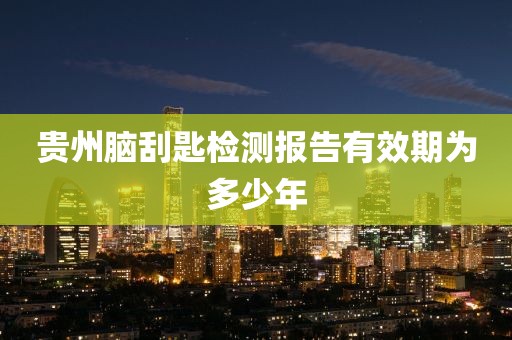 贵州脑刮匙检测报告有效期为多少年