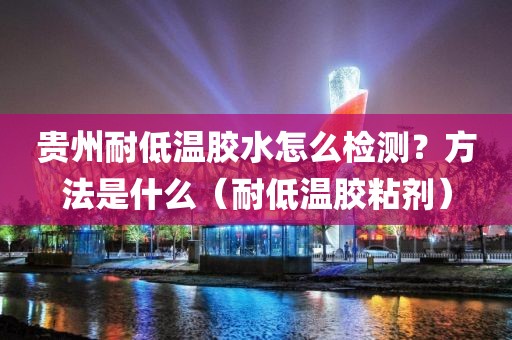 贵州耐低温胶水怎么检测？方法是什么（耐低温胶粘剂）