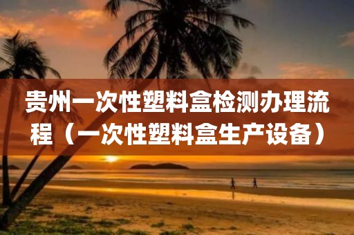 贵州一次性塑料盒检测办理流程（一次性塑料盒生产设备）