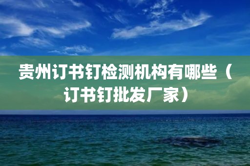 贵州订书钉检测机构有哪些（订书钉批发厂家）