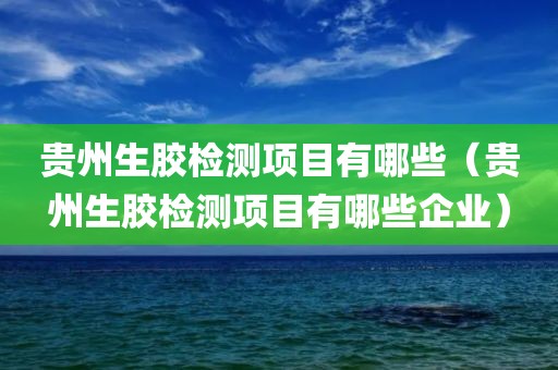 贵州生胶检测项目有哪些（贵州生胶检测项目有哪些企业）