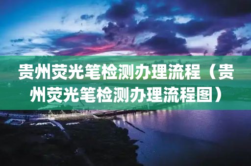 贵州荧光笔检测办理流程（贵州荧光笔检测办理流程图）