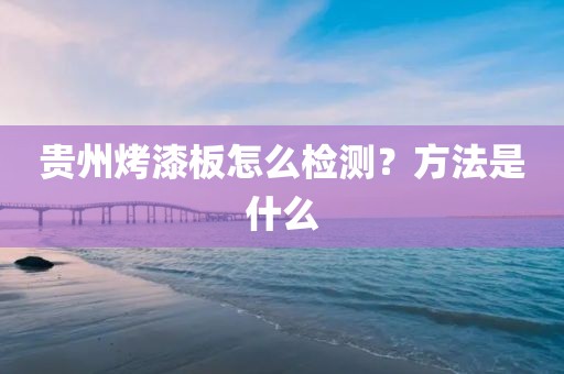 贵州烤漆板怎么检测？方法是什么