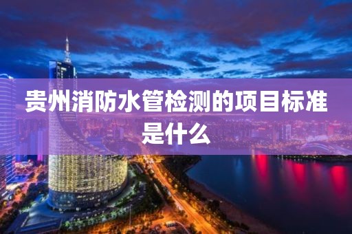 贵州消防水管检测的项目标准是什么